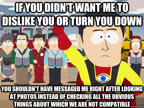 IF YOU DIDN'T WANT me to dislike you or turn you down YOU SHOULDN'T HAVE messaged me right after looking at photos instead of checking all the obvious things about which we are not compatible   Captain Hindsight