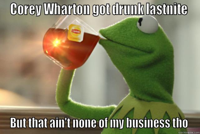 COREY WHARTON GOT DRUNK LASTNITE BUT THAT AIN'T NONE OF MY BUSINESS THO Misc