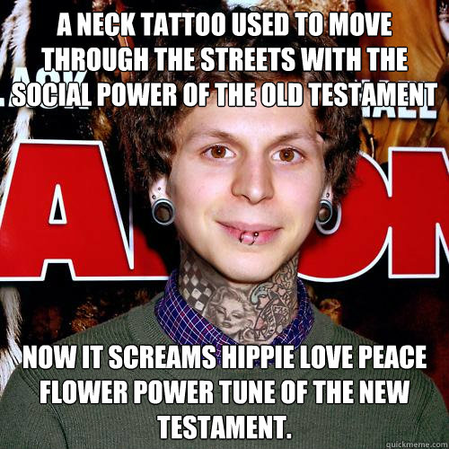 A Neck Tattoo used to move through the streets with the social power of the Old Testament Now it screams hippie love peace flower power tune of the New Testament.  Hipster Neck Tattoo