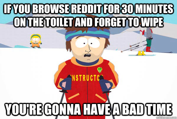 If you browse reddit for 30 minutes on the toilet and forget to wipe You're gonna have a bad time  Super Cool Ski Instructor