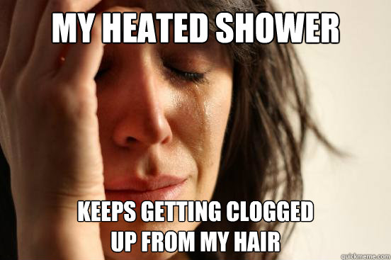 My heated shower Keeps getting clogged 
up from my hair  First World Problems