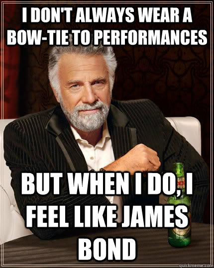 I don't always wear a bow-tie to performances but when I do, I feel like James Bond  The Most Interesting Man In The World