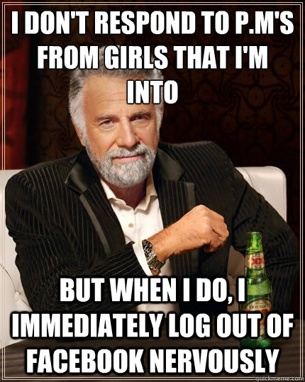 I don't respond to P.M's from girls that I'm into But when I do, I immediately log out of Facebook nervously  The Most Interesting Man In The World