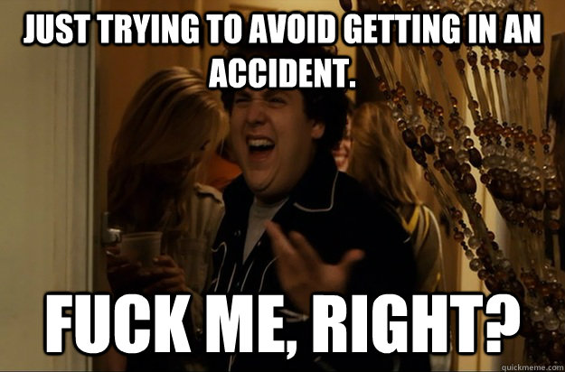 JUst trying to avoid getting in an accident. Fuck Me, Right? - JUst trying to avoid getting in an accident. Fuck Me, Right?  Fuck Me, Right