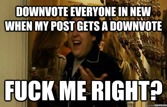 DOWNVOTE EVERYONE IN NEW WHEN MY POST GETS A DOWNVOTE Fuck me right?  Jonah Hill - Fuck me right