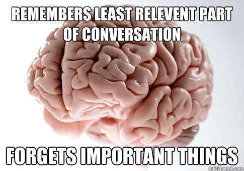 Remembers least relevent part of conversation Forgets important things  Scumbag Brain