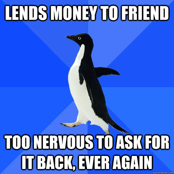 Lends money to friend Too nervous to ask for it back, ever again  Socially Awkward Penguin