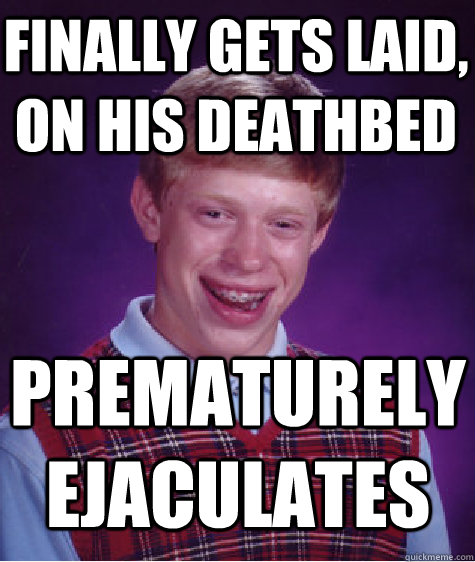 finally gets laid, on his deathbed Prematurely ejaculates  Bad Luck Brian