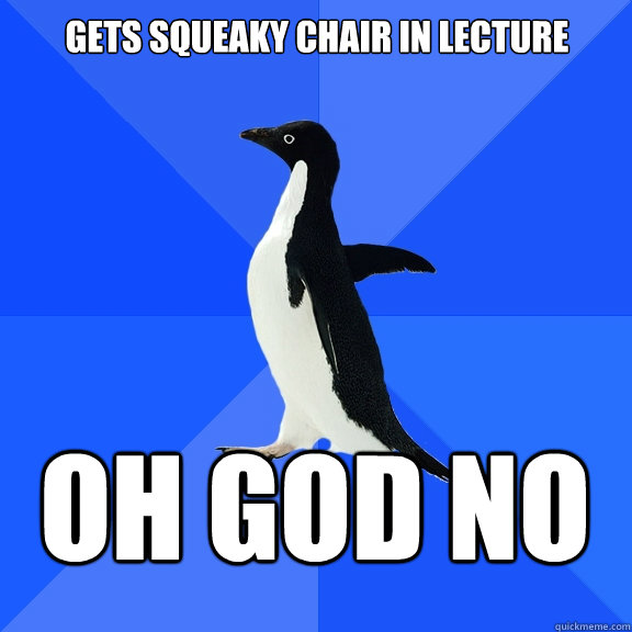 Gets squeaky chair in lecture Oh god no  Socially Awkward Penguin