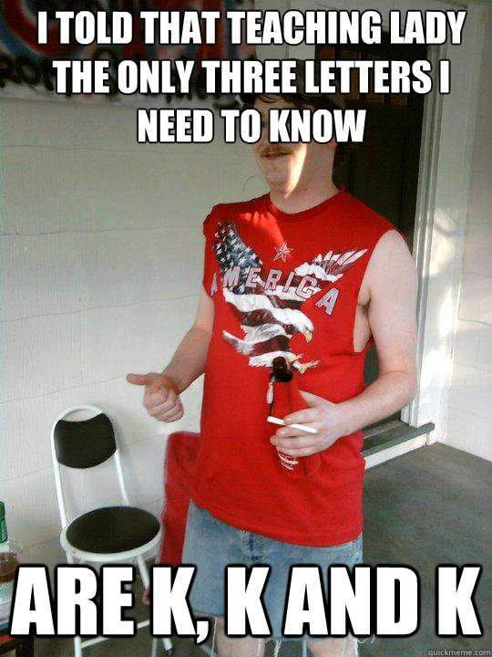 I told that teaching lady the only three letters i need to know Are k, k and k  Redneck Randal