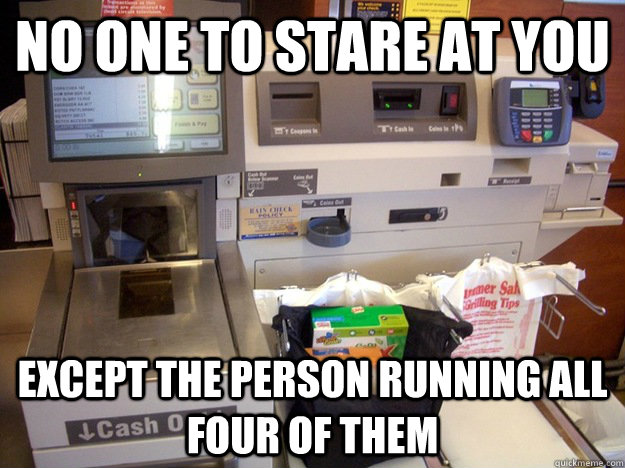 no one to stare at you except the person running all four of them - no one to stare at you except the person running all four of them  Good guy self checkout
