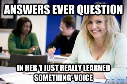 answers ever question in her 'i just really learned something' voice  Middle-aged nontraditional college student