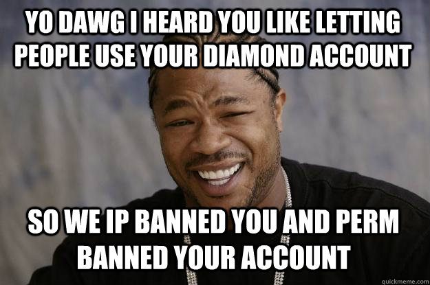 Yo dawg i heard you like letting people use your diamond account So we ip banned you and perm banned your account  Xzibit meme