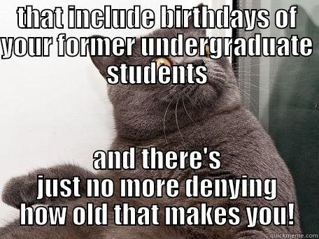 THAT INCLUDE BIRTHDAYS OF YOUR FORMER UNDERGRADUATE STUDENTS AND THERE'S JUST NO MORE DENYING HOW OLD THAT MAKES YOU! conspiracy cat