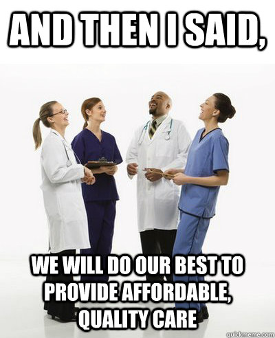 And then I said, We will do our best to provide affordable, quality care  And then I said