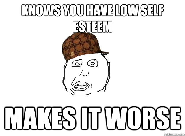 knows you have low self esteem makes it worse - knows you have low self esteem makes it worse  Scumbag friend