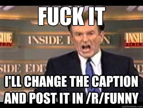 FUCK IT i'll change the caption and post it in /r/funny  Angry OReilly