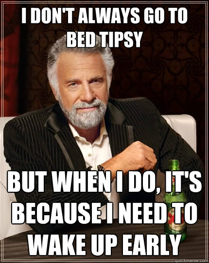 I don't always go to bed tipsy But when I do, it's because I need to wake up early  The Most Interesting Man In The World