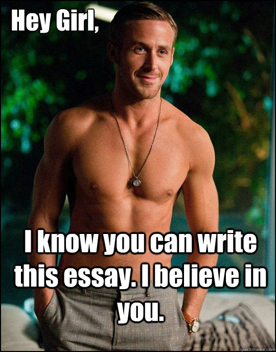  Hey Girl,
 I know you can write this essay. I believe in you. -  Hey Girl,
 I know you can write this essay. I believe in you.  ryangosling