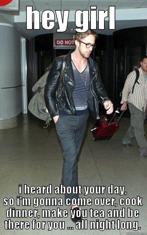 hey girl bad day. - HEY GIRL I HEARD ABOUT YOUR DAY, SO I'M GONNA COME OVER, COOK DINNER, MAKE YOU TEA AND BE THERE FOR YOU ... ALL NIGHT LONG. Misc