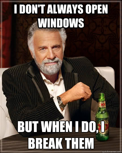 I don't always open windows but when i do, i break them - I don't always open windows but when i do, i break them  The Most Interesting Man In The World