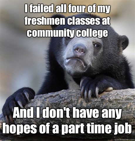 I failed all four of my freshmen classes at community college And I don't have any hopes of a part time job  Confession Bear