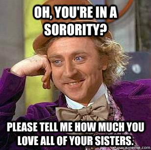 Oh, you're in a sorority? Please tell me how much you love all of your sisters.  condensending wonka