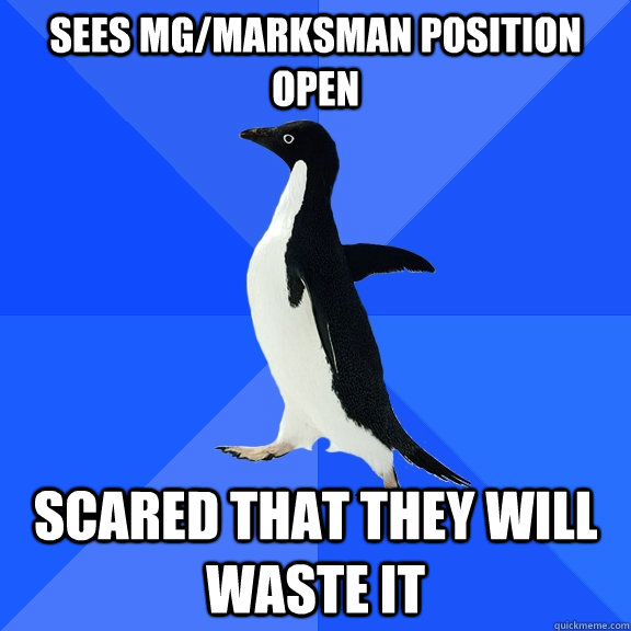 Sees MG/marksman position open scared that they will waste it  Socially Awkward Penguin