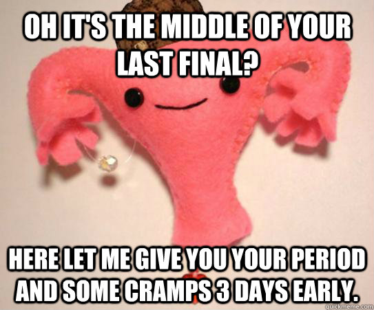 Oh it's the middle of your last final? Here let me give you your period and some cramps 3 days early.  Scumbag Uterus