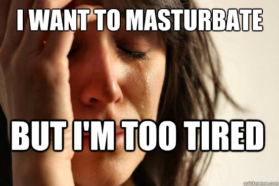 I want to masturbate but I'm too tired  First World Problems