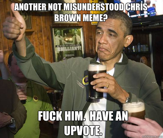 Another not misunderstood Chris Brown meme? Fuck him.  have an upvote. - Another not misunderstood Chris Brown meme? Fuck him.  have an upvote.  Upvoting Obama