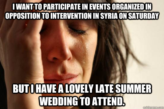 I want to participate in events organized in opposition to intervention in Syria on Saturday But I have a lovely late summer wedding to attend.   First World Problems