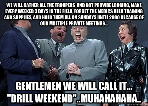 we will gather all the troopers  and not provide lodging, make every weeked 3 days in the field, forget the medics need training and supplies, and hold them all on sundays until 2000 because of our multiple private meetings... gentlemen we will call it...  national guard dr evil