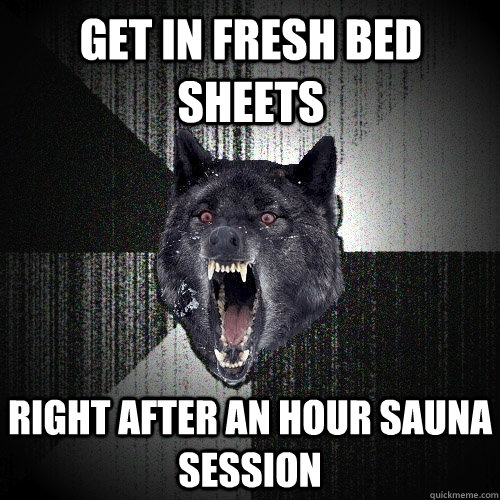 Get in fresh bed sheets Right after an hour sauna session  Insanity Wolf