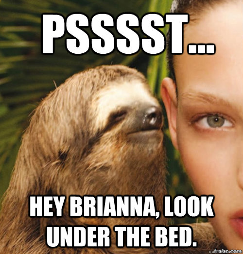 Psssst... Hey Brianna, look under the bed.  rape sloth