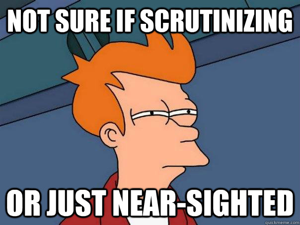 Not sure if scrutinizing  or just near-sighted  Futurama Fry