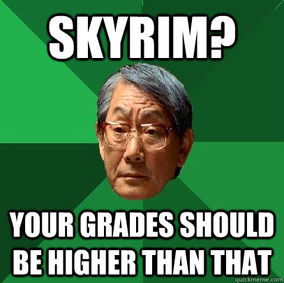 Skyrim? Your grades should be higher than that  High Expectations Asian Father