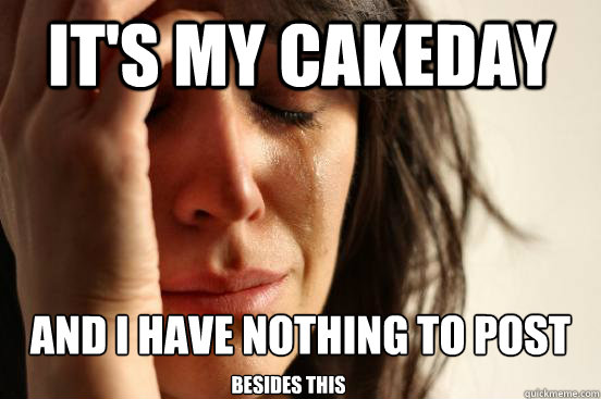 It's my cakeday and I have nothing to post besides this  First World Problems