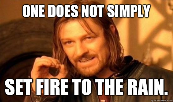 One Does Not Simply Set fire to the rain.  Boromir