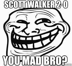 SCOTT WALKER 2-0 YOU MAD BRO?  Ill troll face