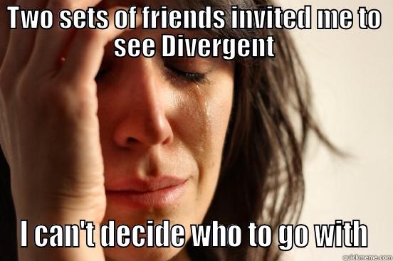 TWO SETS OF FRIENDS INVITED ME TO SEE DIVERGENT I CAN'T DECIDE WHO TO GO WITH First World Problems