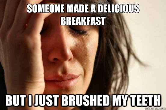 SOMEONE MADE A DELICIOUS BREAKFAST BUT I JUST BRUSHED MY TEETH  First World Problems