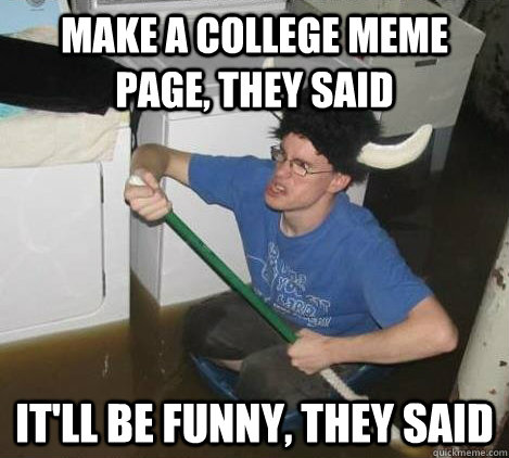 make a college meme page, they said it'll be funny, they said  They said