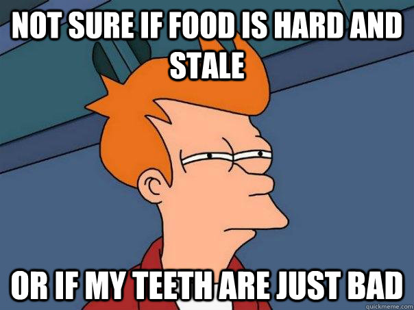Not sure if food is hard and stale or if my teeth are just bad  Futurama Fry