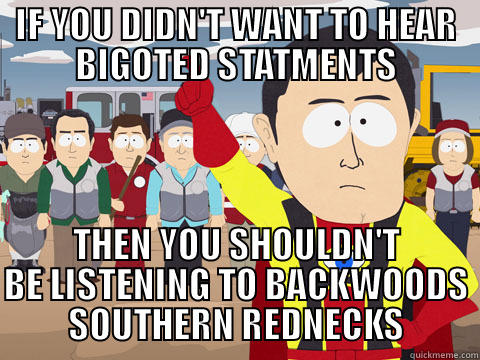 IF YOU DIDN'T WANT TO HEAR BIGOTED STATMENTS THEN YOU SHOULDN'T BE LISTENING TO BACKWOODS SOUTHERN REDNECKS Captain Hindsight