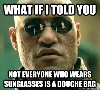 what if i told you not everyone who wears sunglasses is a douche bag  Matrix Morpheus
