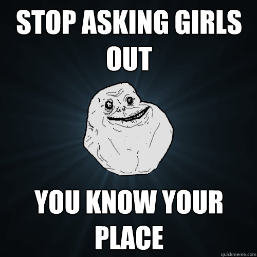 Stop asking girls out you know your place  Forever Alone