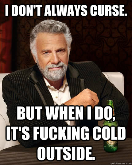 I don't always curse. But when i do, it's fucking cold outside. - I don't always curse. But when i do, it's fucking cold outside.  The Most Interesting Man In The World