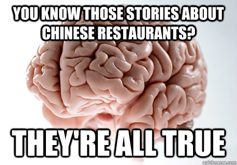 You know those stories about Chinese restaurants? They're all true  Scumbag Brain