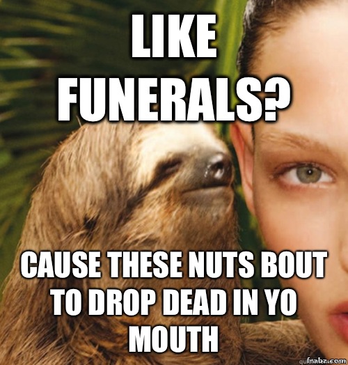Like funerals? Cause these nuts bout to drop dead in yo mouth  rape sloth